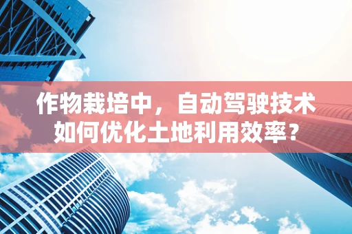 作物栽培中，自动驾驶技术如何优化土地利用效率？
