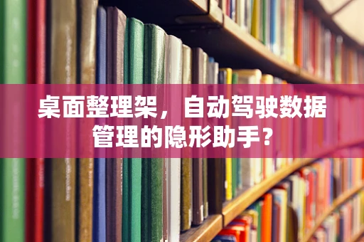 桌面整理架，自动驾驶数据管理的隐形助手？