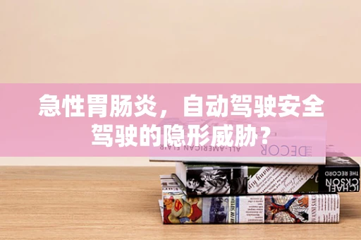 急性胃肠炎，自动驾驶安全驾驶的隐形威胁？