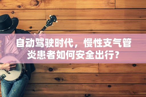 自动驾驶时代，慢性支气管炎患者如何安全出行？