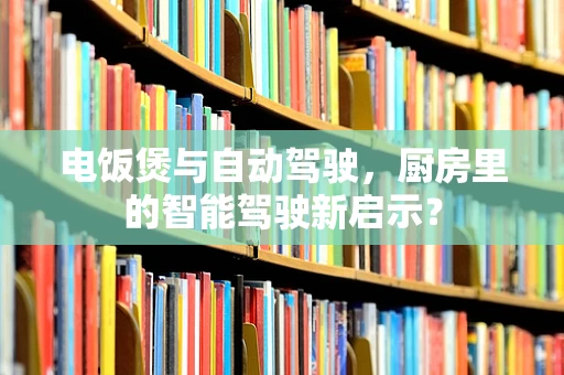 电饭煲与自动驾驶，厨房里的智能驾驶新启示？