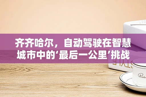 齐齐哈尔，自动驾驶在智慧城市中的‘最后一公里’挑战