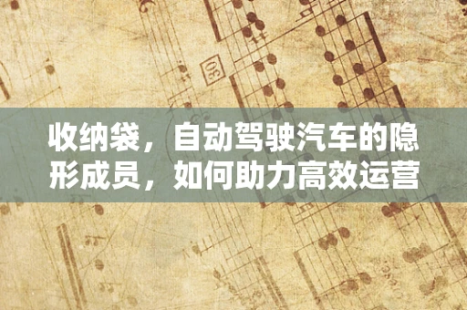 收纳袋，自动驾驶汽车的隐形成员，如何助力高效运营？