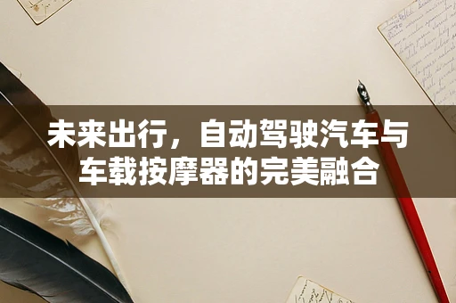 未来出行，自动驾驶汽车与车载按摩器的完美融合