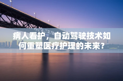 病人看护，自动驾驶技术如何重塑医疗护理的未来？