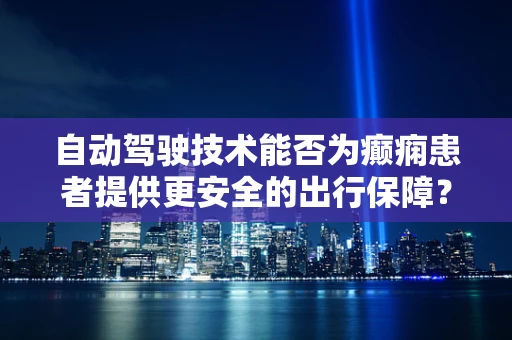 自动驾驶技术能否为癫痫患者提供更安全的出行保障？