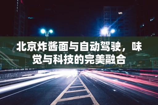 北京炸酱面与自动驾驶，味觉与科技的完美融合