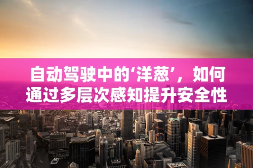 自动驾驶中的‘洋葱’，如何通过多层次感知提升安全性能？