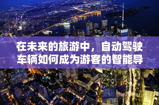 在未来的旅游中，自动驾驶车辆如何成为游客的智能导游？