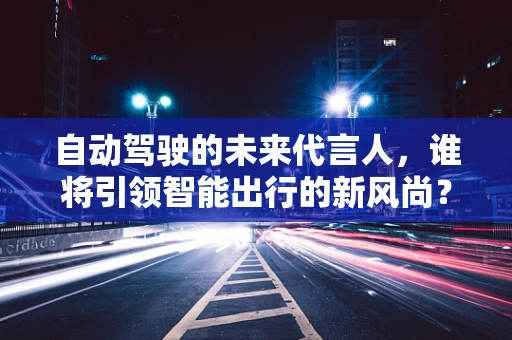 自动驾驶的未来代言人，谁将引领智能出行的新风尚？