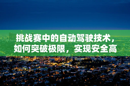 挑战赛中的自动驾驶技术，如何突破极限，实现安全高效？