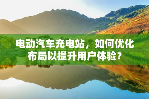 电动汽车充电站，如何优化布局以提升用户体验？