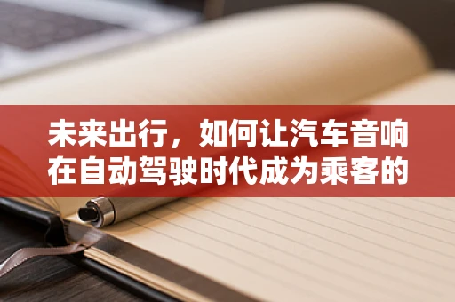 未来出行，如何让汽车音响在自动驾驶时代成为乘客的‘第二伴侣’？