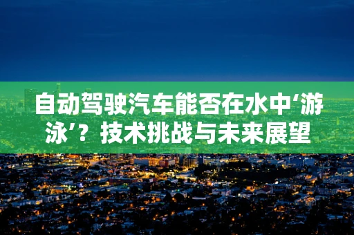 自动驾驶汽车能否在水中‘游泳’？技术挑战与未来展望