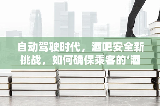 自动驾驶时代，酒吧安全新挑战，如何确保乘客的‘酒后’无忧？