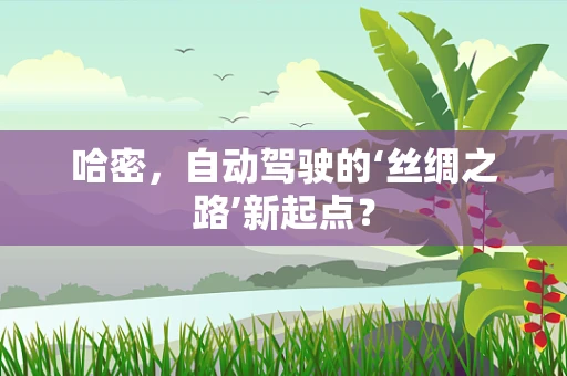 哈密，自动驾驶的‘丝绸之路’新起点？