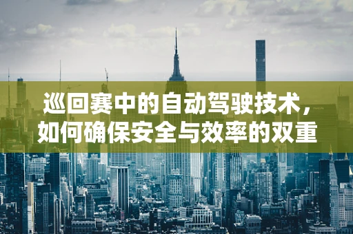 巡回赛中的自动驾驶技术，如何确保安全与效率的双重提升？