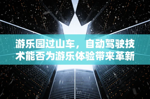 游乐园过山车，自动驾驶技术能否为游乐体验带来革新？