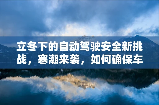 立冬下的自动驾驶安全新挑战，寒潮来袭，如何确保车辆稳定行驶？
