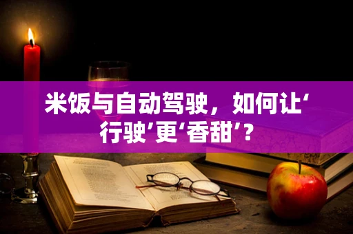 米饭与自动驾驶，如何让‘行驶’更‘香甜’？