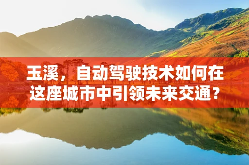 玉溪，自动驾驶技术如何在这座城市中引领未来交通？