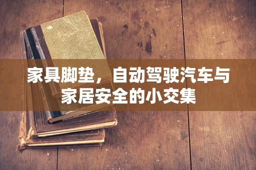 家具脚垫，自动驾驶汽车与家居安全的小交集