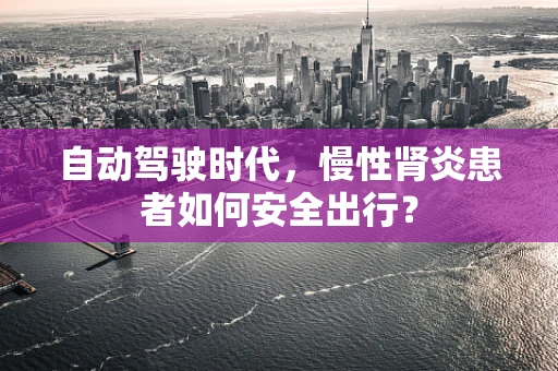 自动驾驶时代，慢性肾炎患者如何安全出行？