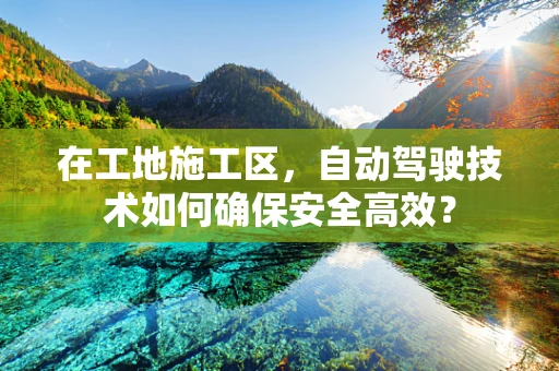 在工地施工区，自动驾驶技术如何确保安全高效？