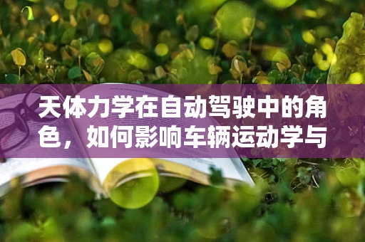 天体力学在自动驾驶中的角色，如何影响车辆运动学与路径规划？