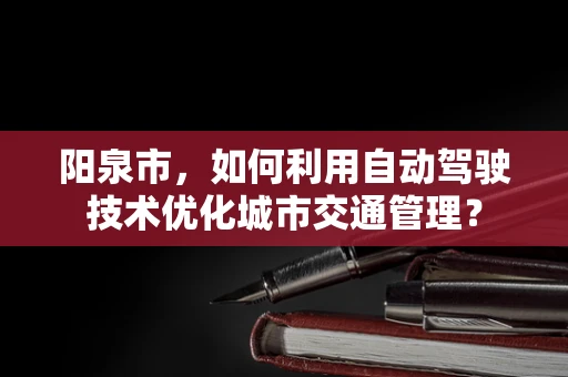 阳泉市，如何利用自动驾驶技术优化城市交通管理？