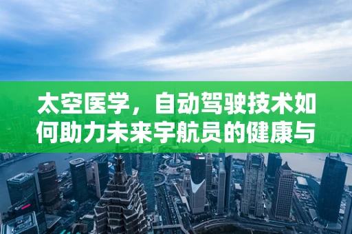太空医学，自动驾驶技术如何助力未来宇航员的健康与安全？