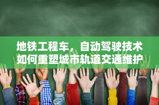 地铁工程车，自动驾驶技术如何重塑城市轨道交通维护？