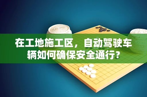 在工地施工区，自动驾驶车辆如何确保安全通行？