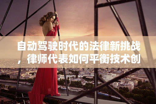 自动驾驶时代的法律新挑战，律师代表如何平衡技术创新与法律框架？