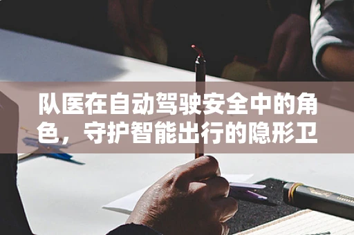 队医在自动驾驶安全中的角色，守护智能出行的隐形卫士？