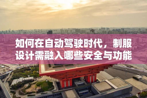 如何在自动驾驶时代，制服设计需融入哪些安全与功能考量？