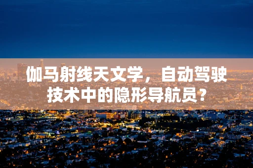 伽马射线天文学，自动驾驶技术中的隐形导航员？