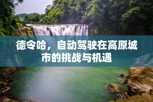 德令哈，自动驾驶在高原城市的挑战与机遇