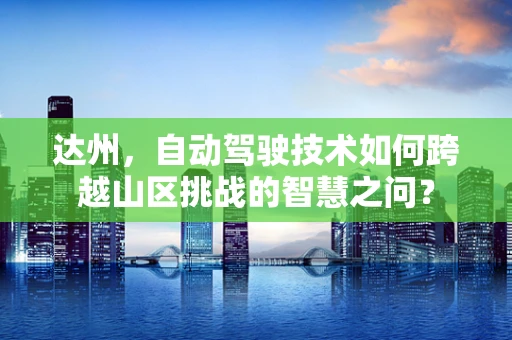 达州，自动驾驶技术如何跨越山区挑战的智慧之问？